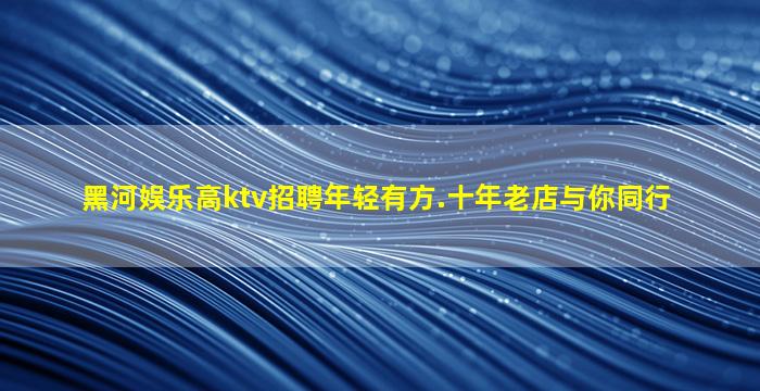 黑河娱乐高ktv招聘年轻有方.十年老店与你同行